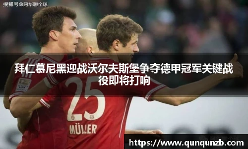 拜仁慕尼黑迎战沃尔夫斯堡争夺德甲冠军关键战役即将打响