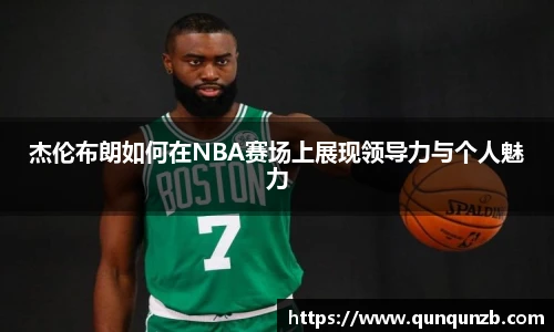 杰伦布朗如何在NBA赛场上展现领导力与个人魅力