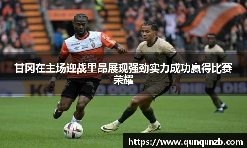 甘冈在主场迎战里昂展现强劲实力成功赢得比赛荣耀